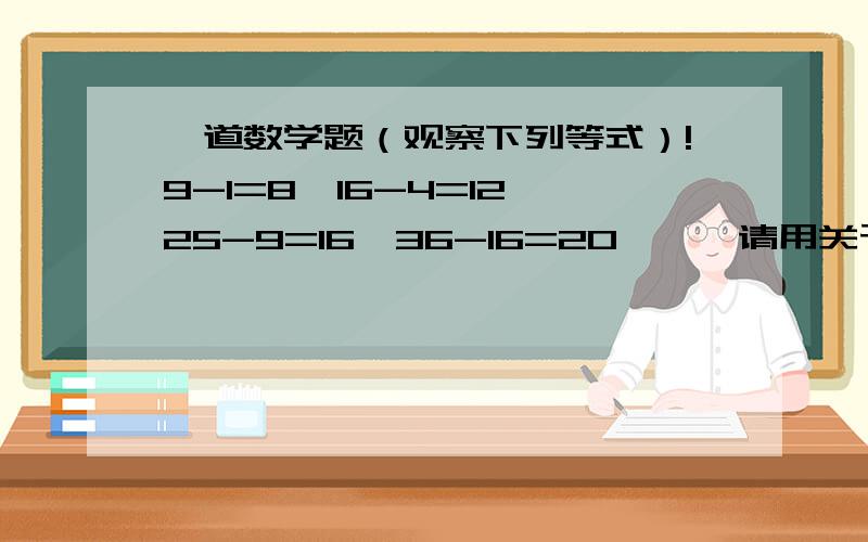 一道数学题（观察下列等式）!9-1=8,16-4=12,25-9=16,36-16=20,……请用关于n的等式表示出你所发现的规律.