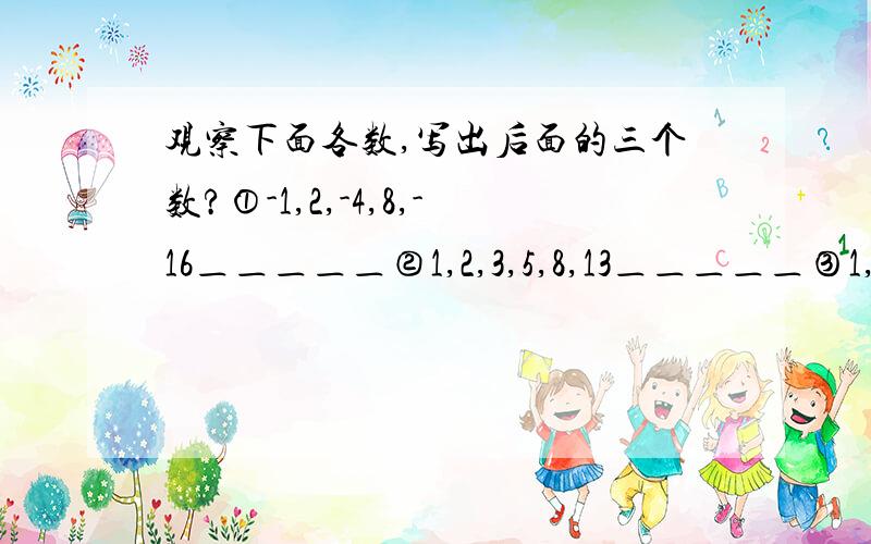 观察下面各数,写出后面的三个数?①-1,2,-4,8,-16＿＿＿＿＿②1,2,3,5,8,13＿＿＿＿＿③1,-3,5,-7,9＿＿＿＿＿④-1,1/3,1/5,-1/7,1/9,1/11,-1/13＿＿＿＿＿