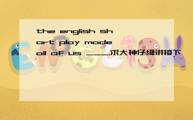 the english short play made all of us ___.求大神仔细讲接下