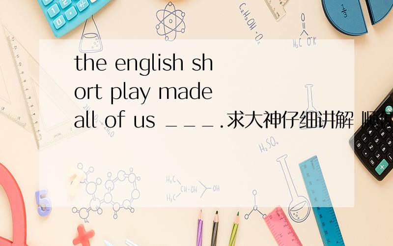 the english short play made all of us ___.求大神仔细讲解 顺便翻译下吧A to try B laugh C eating D dance