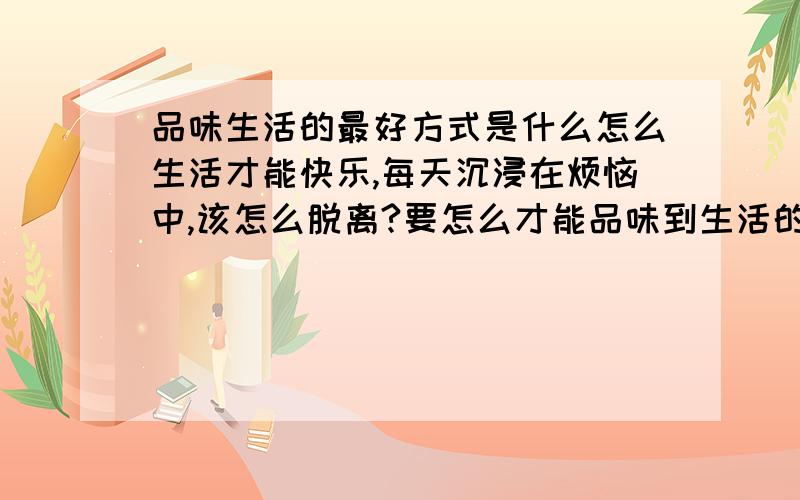 品味生活的最好方式是什么怎么生活才能快乐,每天沉浸在烦恼中,该怎么脱离?要怎么才能品味到生活的滋味