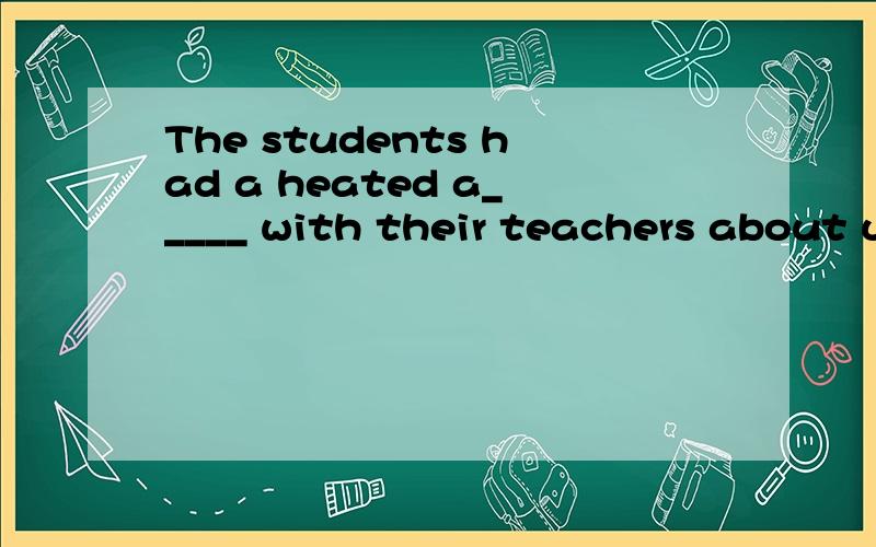 The students had a heated a_____ with their teachers about uniforms.