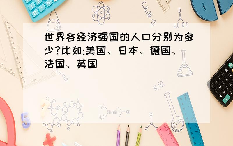 世界各经济强国的人口分别为多少?比如:美国、日本、德国、法国、英国