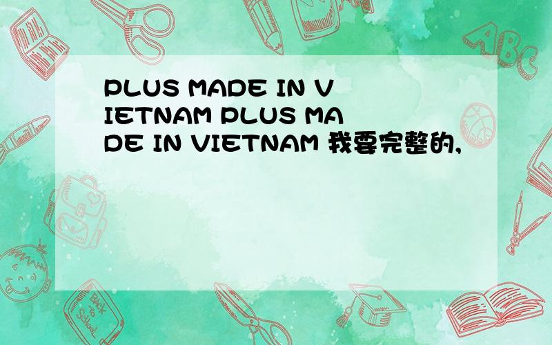 PLUS MADE IN VIETNAM PLUS MADE IN VIETNAM 我要完整的,