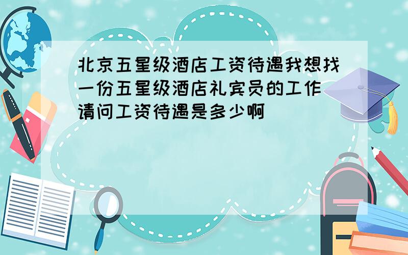 北京五星级酒店工资待遇我想找一份五星级酒店礼宾员的工作 请问工资待遇是多少啊