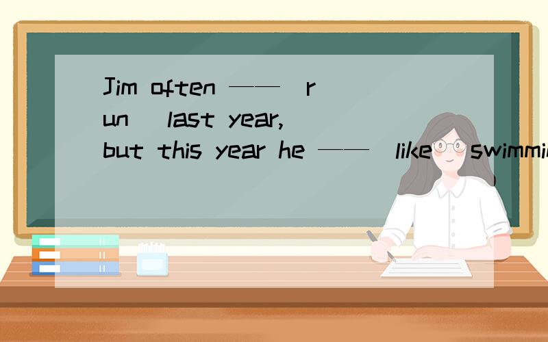 Jim often ——（run） last year,but this year he ——（like） swimming now.run是不是填ran?like是填likes还是liked?like能不能是is liking？为什么第二个空是likes而不是is likingbe busy doing sth.能不能是be busy do sth.E