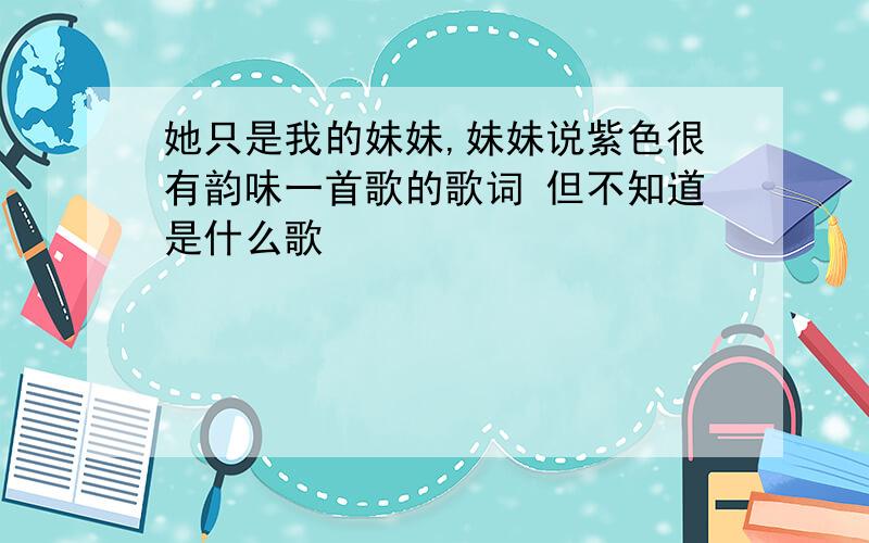 她只是我的妹妹,妹妹说紫色很有韵味一首歌的歌词 但不知道是什么歌