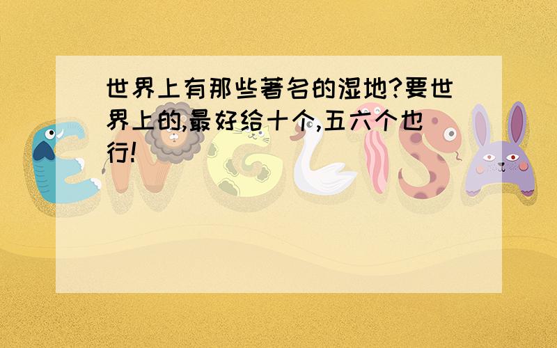 世界上有那些著名的湿地?要世界上的,最好给十个,五六个也行!