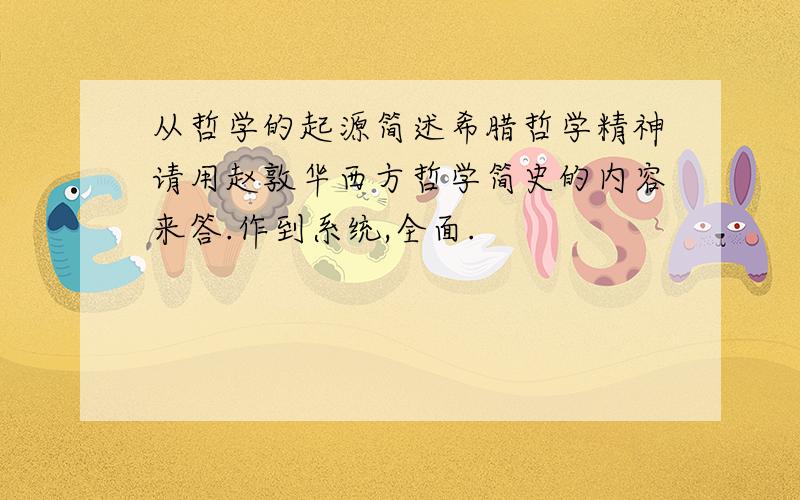 从哲学的起源简述希腊哲学精神请用赵敦华西方哲学简史的内容来答.作到系统,全面.