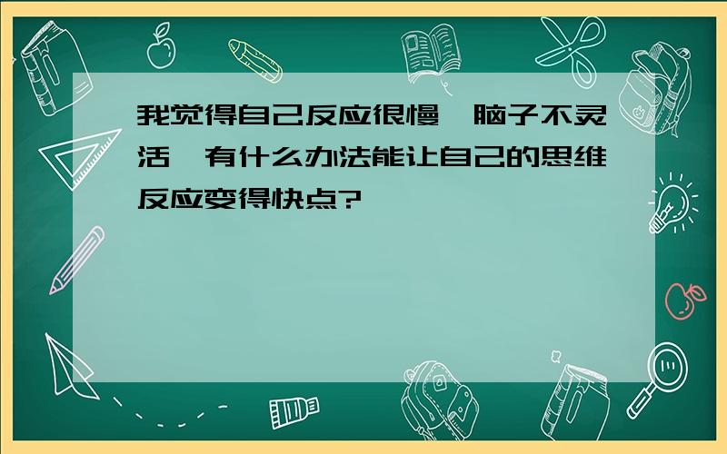 我觉得自己反应很慢,脑子不灵活,有什么办法能让自己的思维反应变得快点?