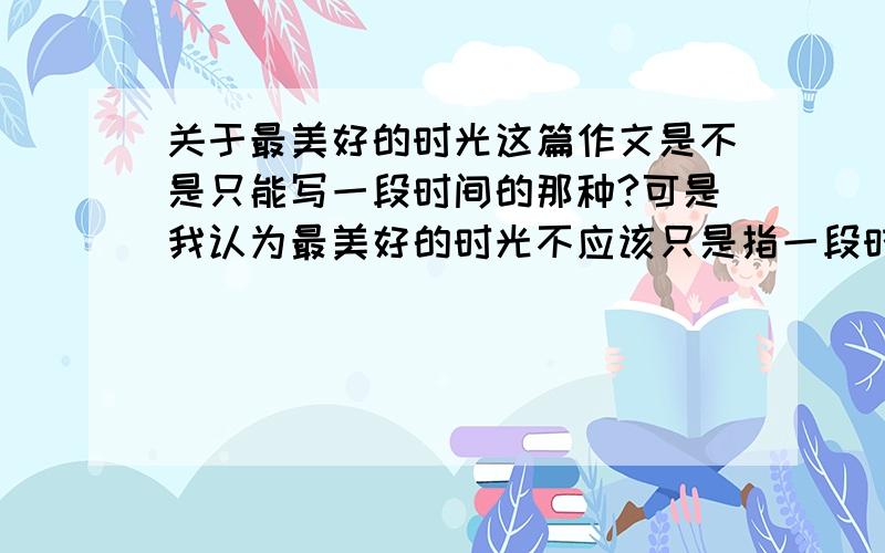 关于最美好的时光这篇作文是不是只能写一段时间的那种?可是我认为最美好的时光不应该只是指一段时间而已,我认为能和最好的朋友在一起的每一天都是最美好的时光……我作文前面都是