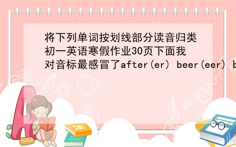 将下列单词按划线部分读音归类初一英语寒假作业30页下面我对音标最感冒了after(er) beer(eer) bpth(th) bou(oy) busy(s) enjoy(oy) forget(or) grow(ow)hair(air) hope(o) join(oi) library(a) Maths(th) miss(ss) news(s) other(th)p