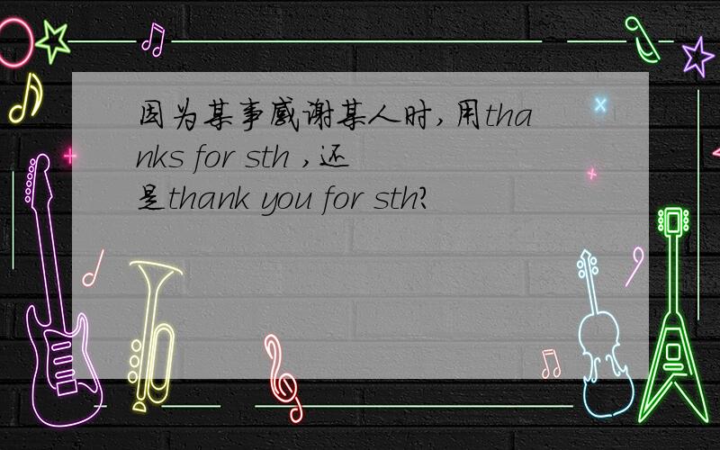 因为某事感谢某人时,用thanks for sth ,还是thank you for sth?