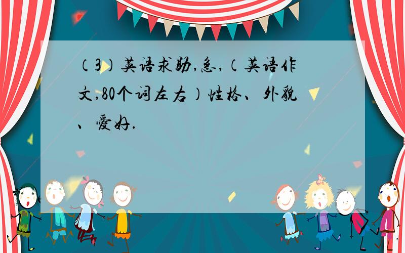 （3）英语求助,急,（英语作文,80个词左右）性格、外貌、爱好.