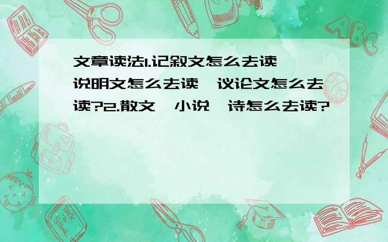 文章读法1.记叙文怎么去读,说明文怎么去读,议论文怎么去读?2.散文,小说,诗怎么去读?