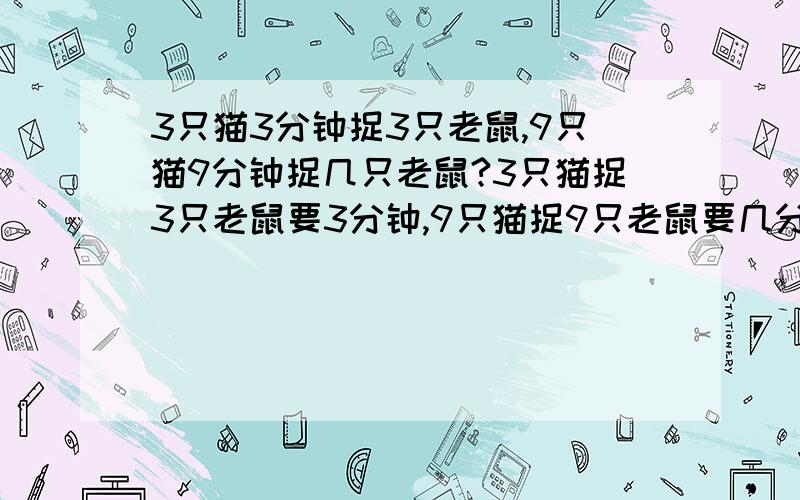 3只猫3分钟捉3只老鼠,9只猫9分钟捉几只老鼠?3只猫捉3只老鼠要3分钟,9只猫捉9只老鼠要几分钟?3分钟捉3只老鼠要3只猫,9分钟捉9只老鼠要几只猫?