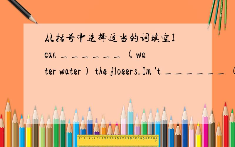 从括号中选择适当的词填空I can ______ (water water) the floeers.Im 't ______ (clean cleaming)my bedroom now.I often ______ (cook cooking)the meals on the weekend.We're helpful.Let's ______ (wash washing) the clothes.急