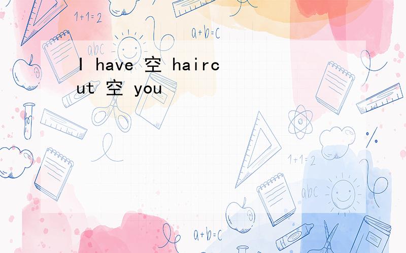 I have 空 haircut 空 you