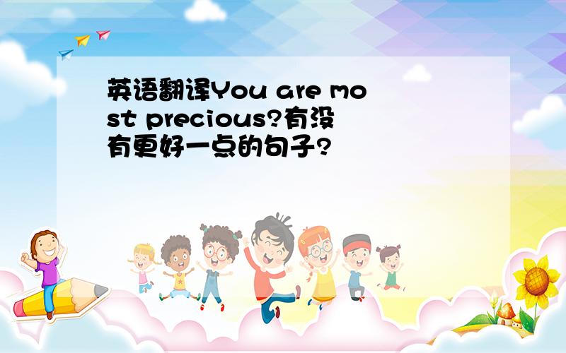 英语翻译You are most precious?有没有更好一点的句子?