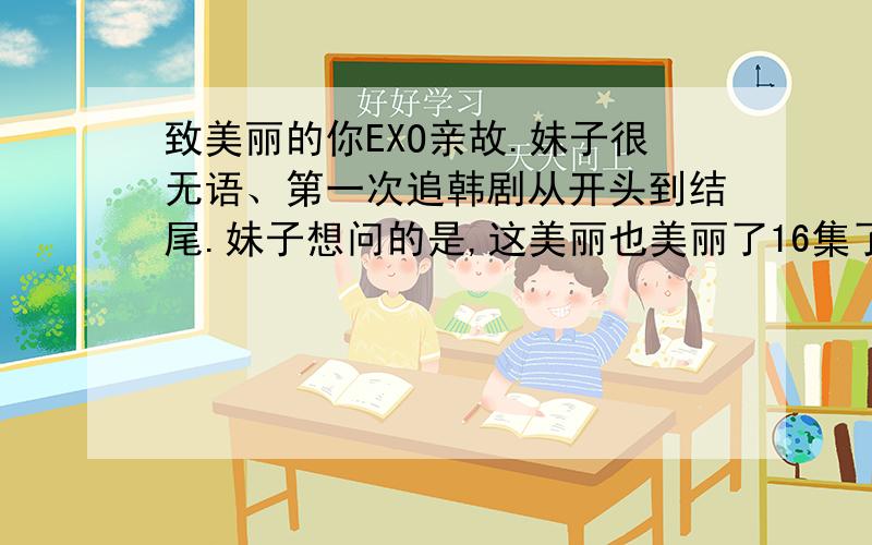 致美丽的你EXO亲故.妹子很无语、第一次追韩剧从开头到结尾.妹子想问的是,这美丽也美丽了16集了.也美丽完了.咋就是不见EXO成员的正脸?（好吧,除了在素不起眼的环节K队跳了一场没跳完的MAM