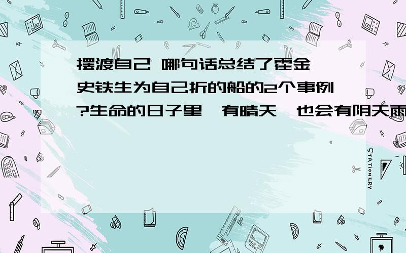 摆渡自己 哪句话总结了霍金、史铁生为自己折的船的2个事例?生命的日子里,有晴天,也会有阴天雨天雪天.人生的路上,有平川坦途,也会撞上没有舟的渡口、没有桥的河岸.烦恼、苦闷常常像夏