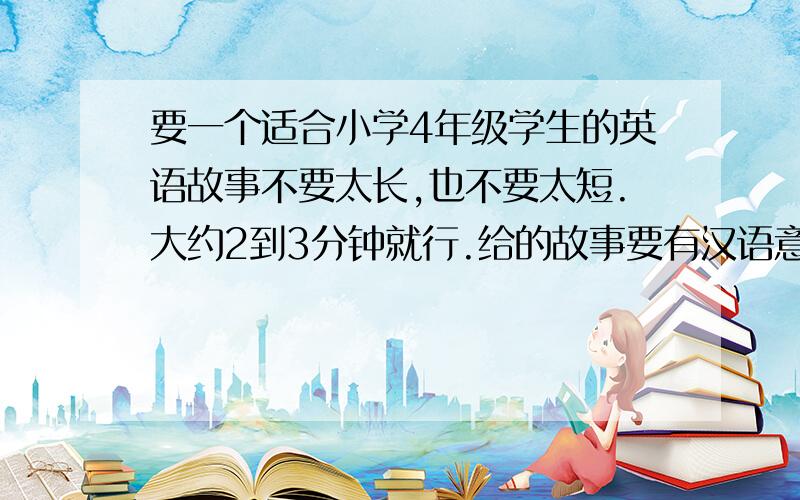 要一个适合小学4年级学生的英语故事不要太长,也不要太短.大约2到3分钟就行.给的故事要有汉语意思,最好多给几个.%>_