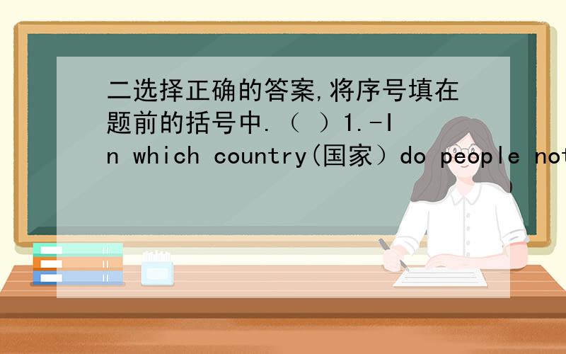 二选择正确的答案,将序号填在题前的括号中.（ ）1.-In which country(国家）do people not speak English?- ——A.Australia B.Japan.C.England.D.America.（ ）2.ABC的含义是：——A.ABC song B.ABC三个字母 D.基础知识；