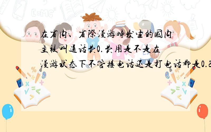 在省内、省际漫游时发生的国内主被叫通话费0.费用是不是在漫游状态下不管接电话还是打电话都是0.25元每分钟?