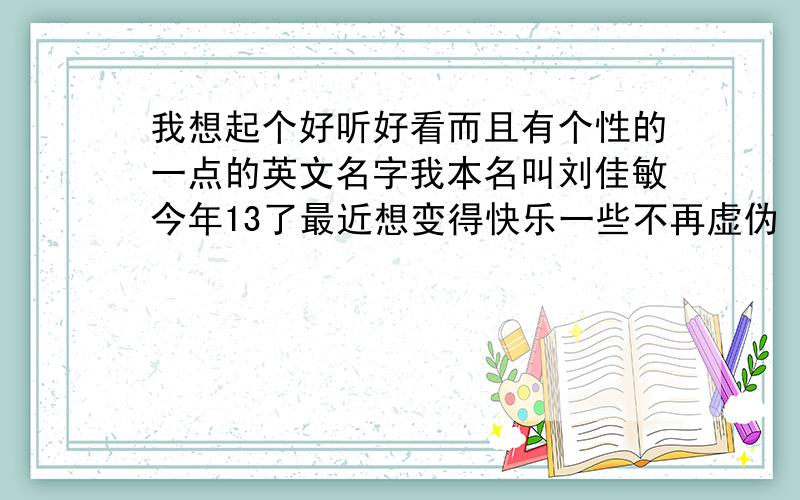 我想起个好听好看而且有个性的一点的英文名字我本名叫刘佳敏今年13了最近想变得快乐一些不再虚伪（说实话同学朋友都说我很真实的一点都不虚伪,但不知道自己为什么觉得自己虚伪）伤