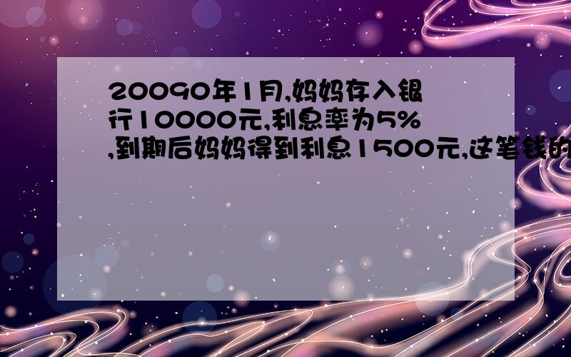 20090年1月,妈妈存入银行10000元,利息率为5%,到期后妈妈得到利息1500元,这笔钱的存期的是多少年?