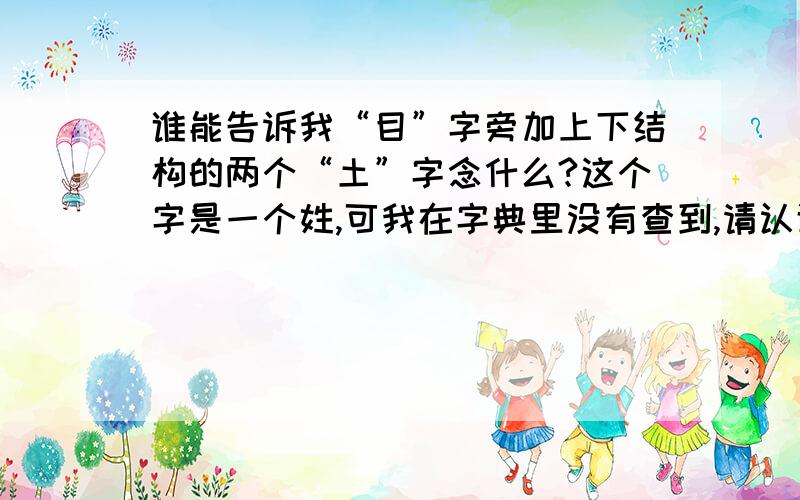 谁能告诉我“目”字旁加上下结构的两个“土”字念什么?这个字是一个姓,可我在字典里没有查到,请认识这个字的给与帮助.