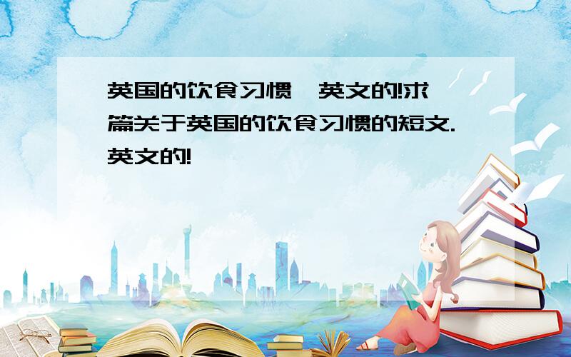 英国的饮食习惯,英文的!求一篇关于英国的饮食习惯的短文.英文的!