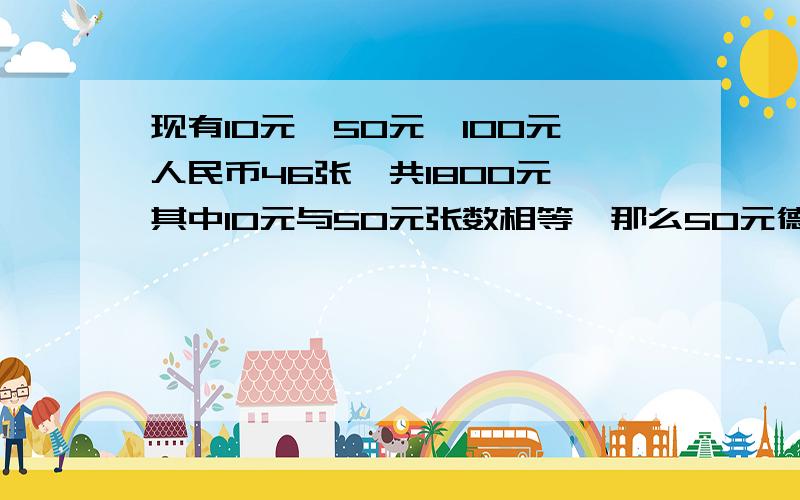 现有10元、50元、100元人民币46张,共1800元,其中10元与50元张数相等,那么50元德人民币有多少张?