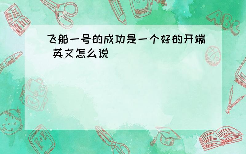 飞船一号的成功是一个好的开端 英文怎么说