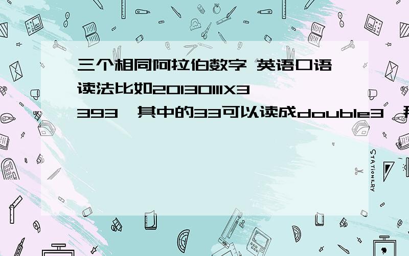 三个相同阿拉伯数字 英语口语读法比如20130111X3393,其中的33可以读成double3,那么其中的111,有没有简单读法呢?