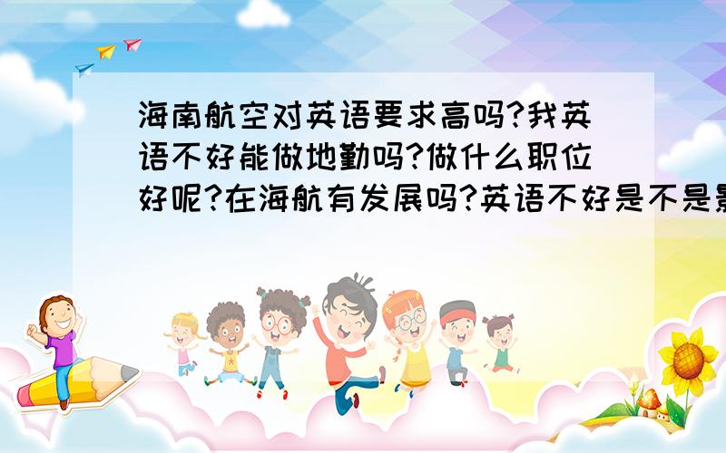 海南航空对英语要求高吗?我英语不好能做地勤吗?做什么职位好呢?在海航有发展吗?英语不好是不是影响很大啊?还有在海航工作在北京好还是海南好?如果去了海南再往北京调好调吗?请知道的