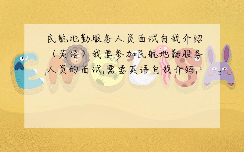 民航地勤服务人员面试自我介绍（英语）我要参加民航地勤服务人员的面试,需要英语自我介绍,