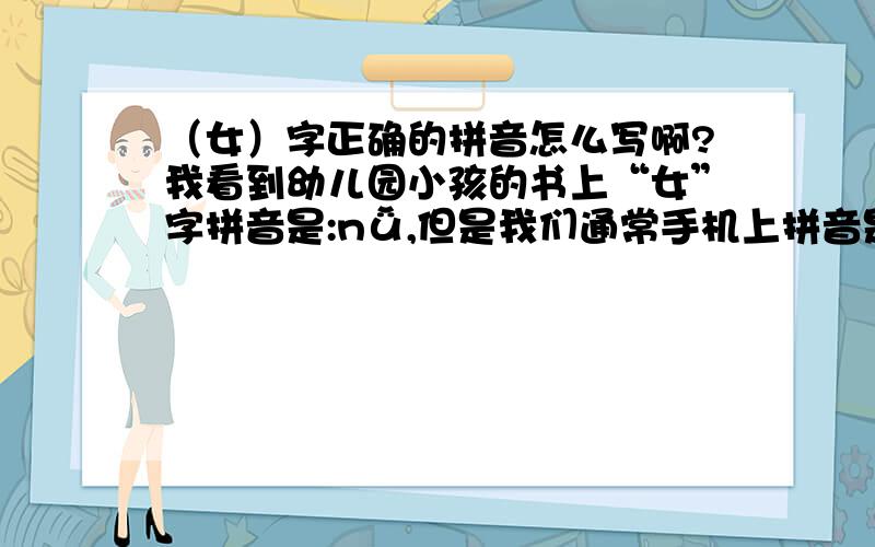 （女）字正确的拼音怎么写啊?我看到幼儿园小孩的书上“女”字拼音是:nǚ,但是我们通常手机上拼音是:nv,很矛盾,到底哪个是对的呢?小时候学的都忘了!