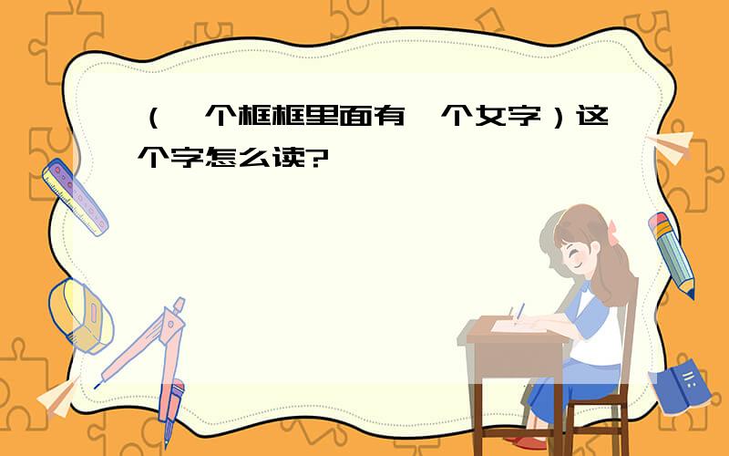 （一个框框里面有一个女字）这个字怎么读?