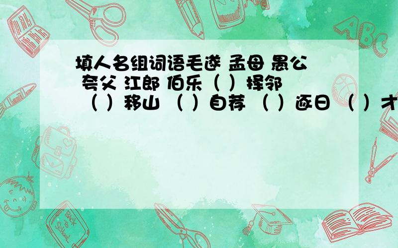 填人名组词语毛遂 孟母 愚公 夸父 江郎 伯乐（ ）择邻 （ ）移山 （ ）自荐 （ ）逐日 （ ）才尽 （ ）相马