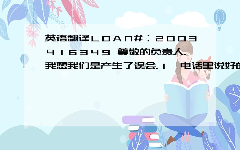 英语翻译ＬＯＡＮ#：２００３４１６３４９ 尊敬的负责人.我想我们是产生了误会.１,电话里说好的２月１５好之前邮寄支票.２,没有邮寄支票的信封,３,以后会准时邮寄支票,接到支票后请给