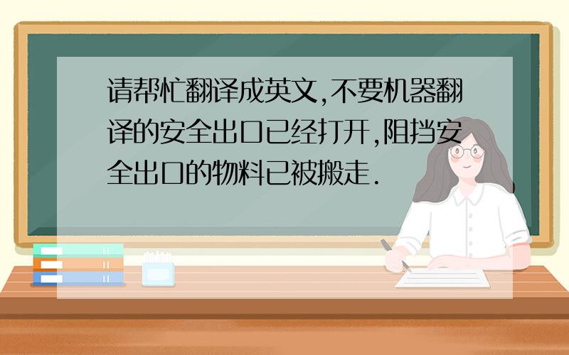 请帮忙翻译成英文,不要机器翻译的安全出口已经打开,阻挡安全出口的物料已被搬走.