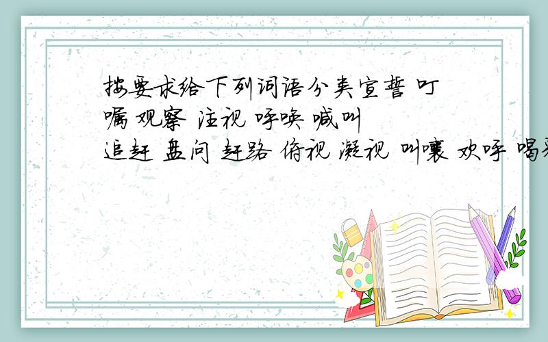 按要求给下列词语分类宣誓 叮嘱 观察 注视 呼唤 喊叫 追赶 盘问 赶路 俯视 凝视 叫嚷 欢呼 喝彩 回答 走动 游逛 张望 散步 告诉 表示走的动作：表示说的动作：表示看的动作：表示听的动