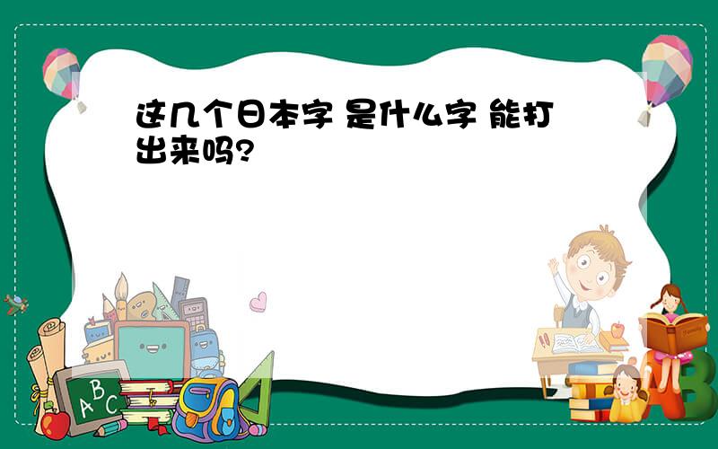 这几个日本字 是什么字 能打出来吗?