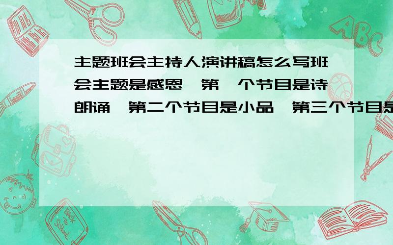 主题班会主持人演讲稿怎么写班会主题是感恩,第一个节目是诗朗诵,第二个节目是小品,第三个节目是唱歌曲感恩的心,然后是魔术表演.就是这样了,我今天就赶着用