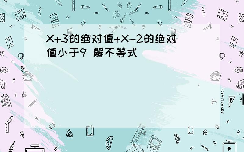 X+3的绝对值+X-2的绝对值小于9 解不等式