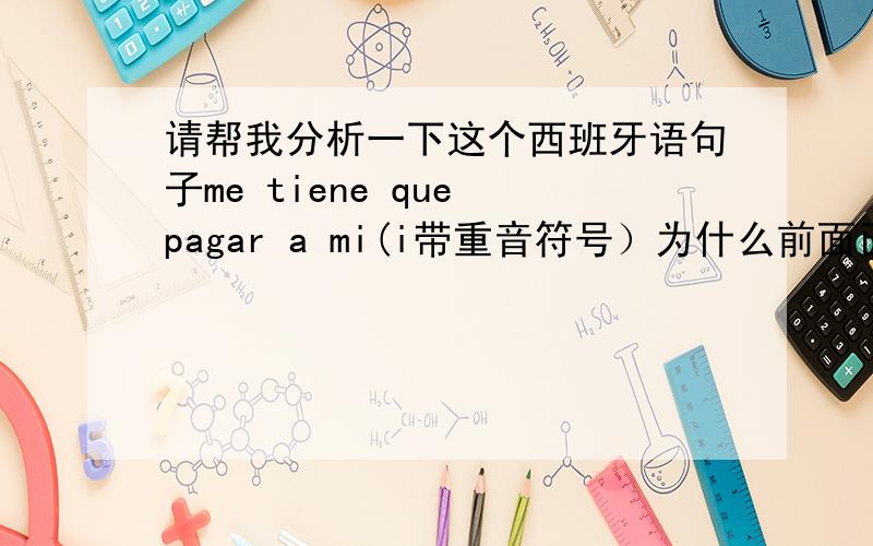 请帮我分析一下这个西班牙语句子me tiene que pagar a mi(i带重音符号）为什么前面已经有与格代词me,后面还要加 a mi呢?