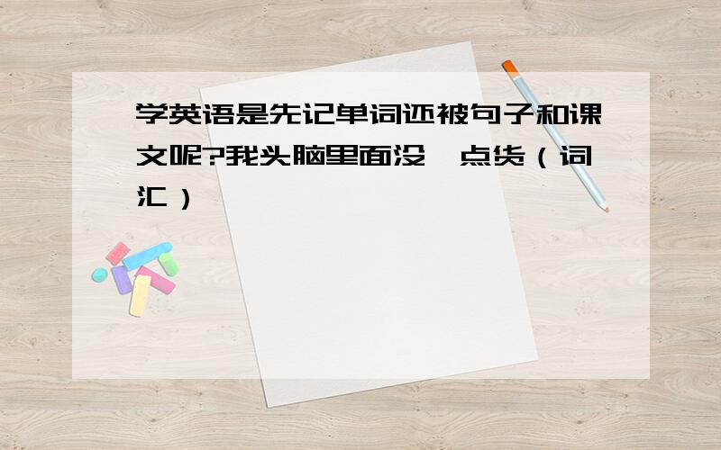 学英语是先记单词还被句子和课文呢?我头脑里面没一点货（词汇）