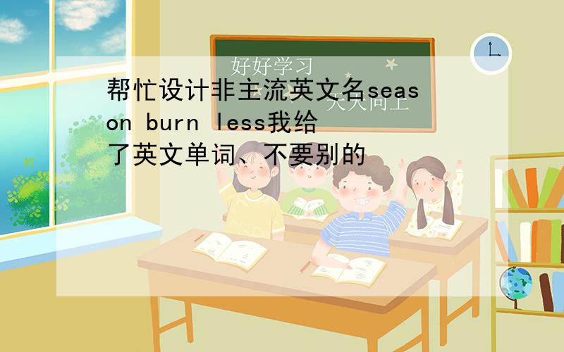 帮忙设计非主流英文名season burn less我给了英文单词、不要别的