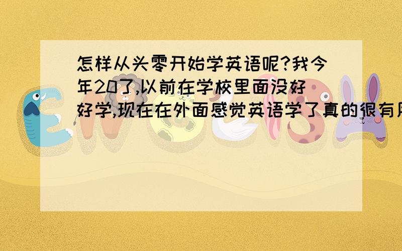 怎样从头零开始学英语呢?我今年20了,以前在学校里面没好好学,现在在外面感觉英语学了真的很有用,看到别人说一口流利的英语真的很羡慕,但我现在水平好像只认识26个字母,我家有电脑.时